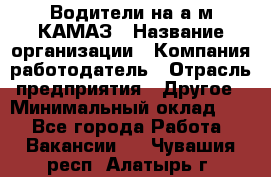 Водители на а/м КАМАЗ › Название организации ­ Компания-работодатель › Отрасль предприятия ­ Другое › Минимальный оклад ­ 1 - Все города Работа » Вакансии   . Чувашия респ.,Алатырь г.